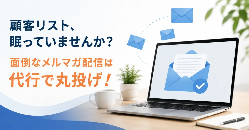 「顧客リスト、眠っていませんか？」面倒なメルマガ配信は代行で丸投げ！