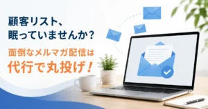 「顧客リスト、眠っていませんか？」面倒なメルマガ配信は代行で丸投げ！
